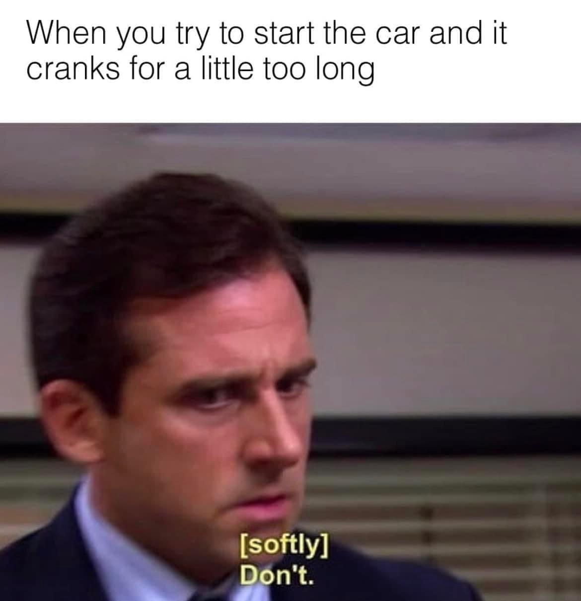 funny memes When you try to start the car and it cranks for a little too long [softly] Don't.