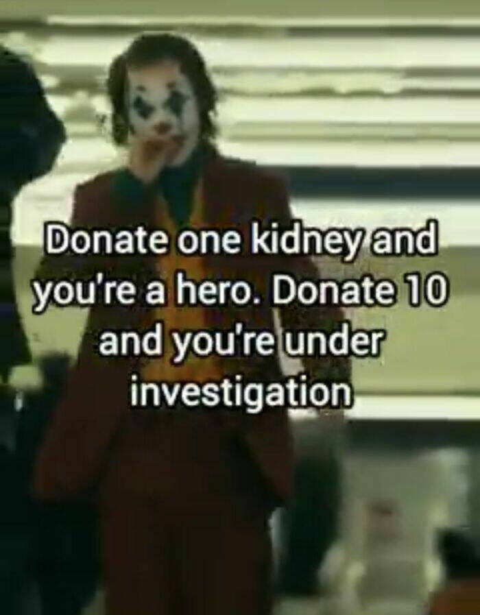funny memes Donate one kidney and you're a hero. Donate 10 and you're under investigation