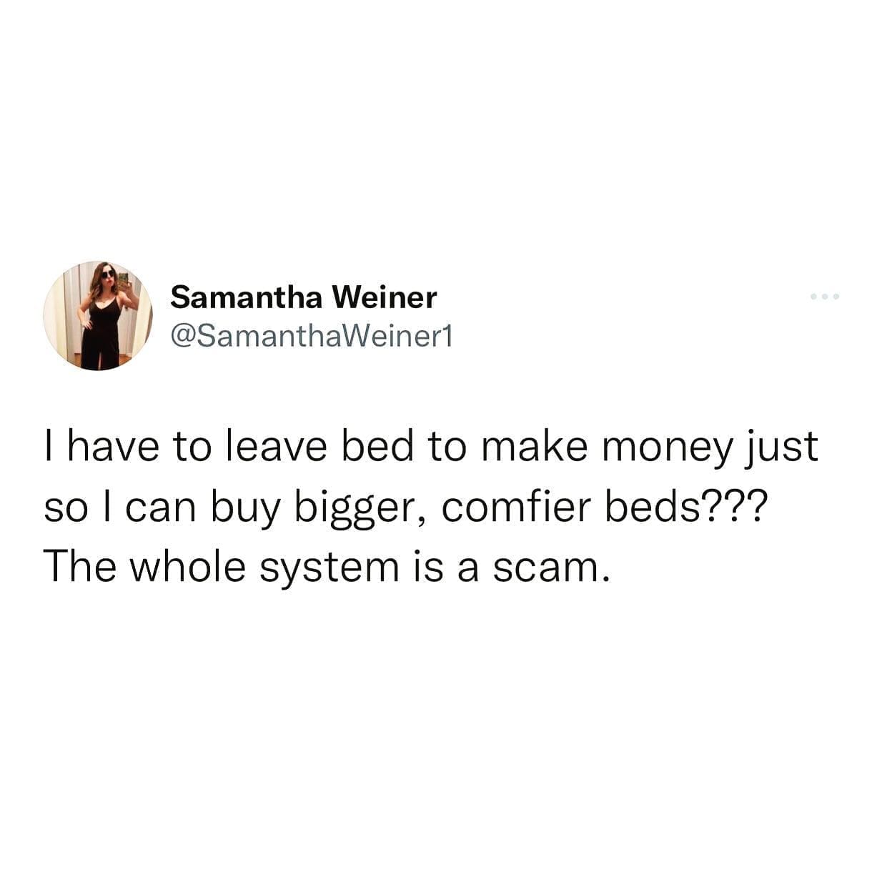 funny memes @SamanthaWeiner1 I have to leave bed to make money just so I can buy bigger, comfier beds??? The whole system is a scam.