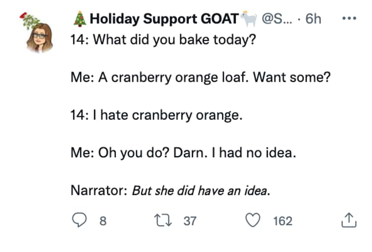 funny parenting tweets 14: What did you bake today? @S. • 6h Me: A cranberry orange loaf. Want some? 14: I hate cranberry orange. Me: Oh you do? Darn. I had no idea. Narrator: But she did have an idea.