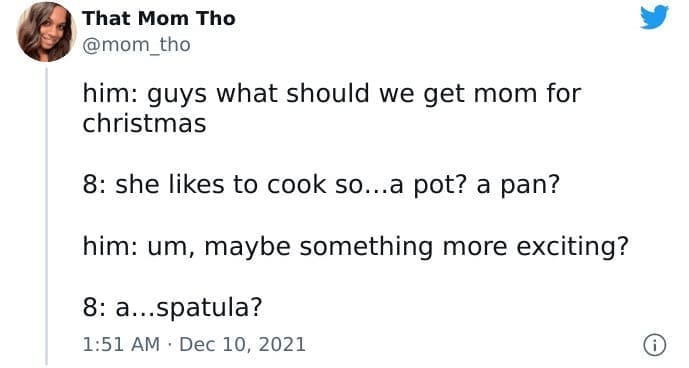 funny parenting tweets him: guys what should we get mom for christmas 8: she likes to cook so...a pot? a pan? him: um, maybe something more exciting? 8: a...spatula?