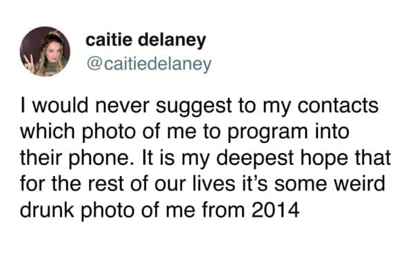 funny pics I would never suggest to my contacts which photo of me to program into their phone. It is my deepest hope that for the rest of our lives it's some weird drunk photo of me from 2014