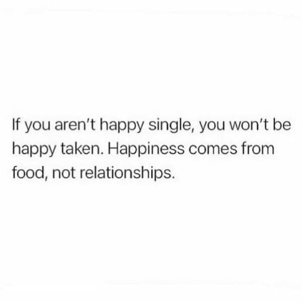 funny pics If you aren't happy single, you won't be happy taken. Happiness comes from food, not relationships.