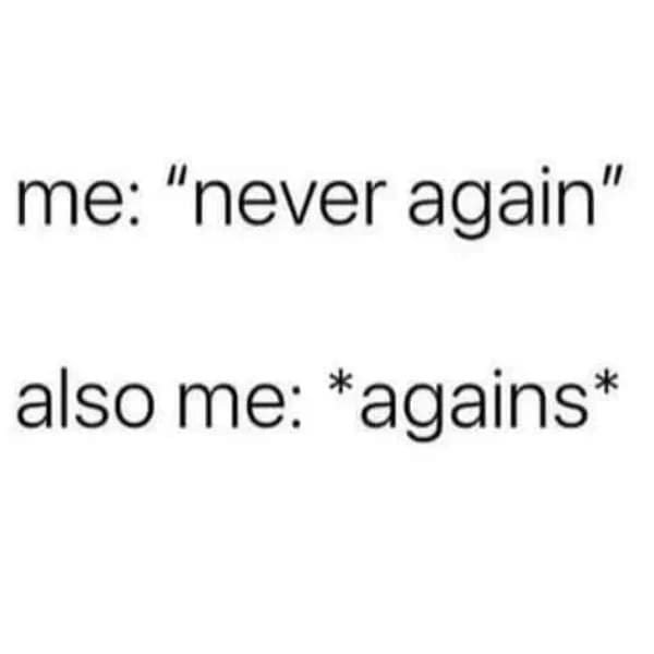 funny pics me: "never again" also me: *agains*