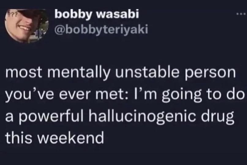 funny pics most mentally unstable person you've ever met: I'm going to do a powerful hallucinogenic drug this weekend