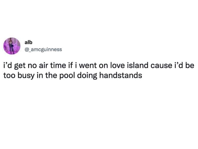 funny pics I'd get no air time if i went on love island cause i'd be too busy in the pool doing handstands