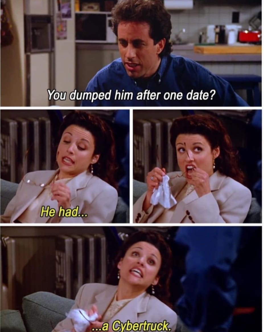 funny pics You dumped him after one date? He had.. ...a Cybertruck