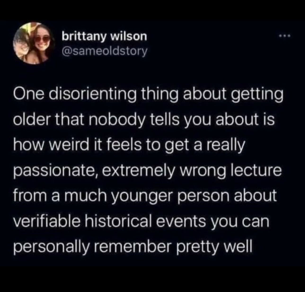 funny pictures One disorienting thing about getting older that nobody tells you about is how weird it feels to get a really passionate, extremely wrong lecture from a much younger person about verifiable historical events you can personally remember pretty well