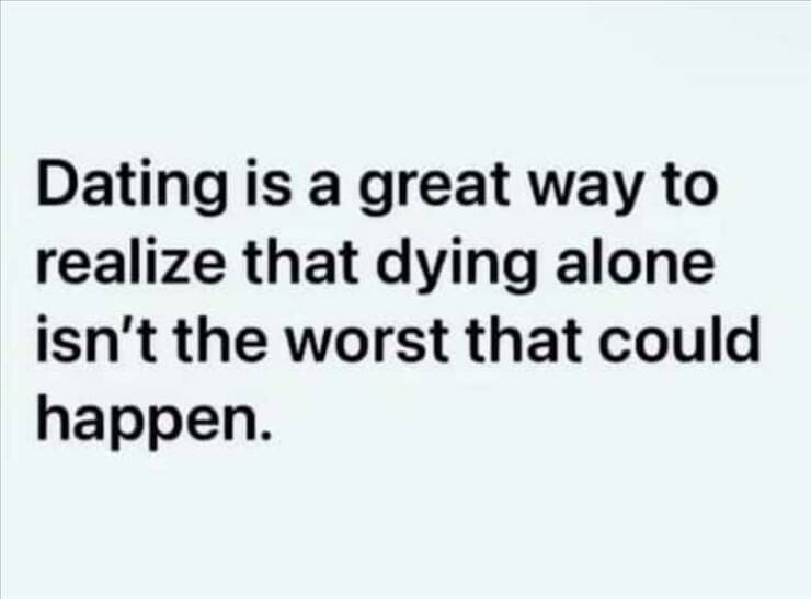 funny pics Dating is a great way to realize that dying alone isn't the worst that could happen.