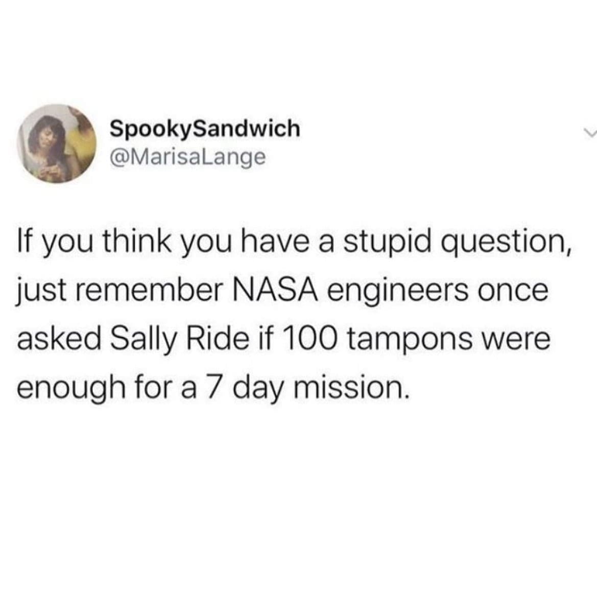 funny pics If you think you have a stupid question, just remember NASA engineers once asked Sally Ride if 100 tampons were enough for a 7 day mission.