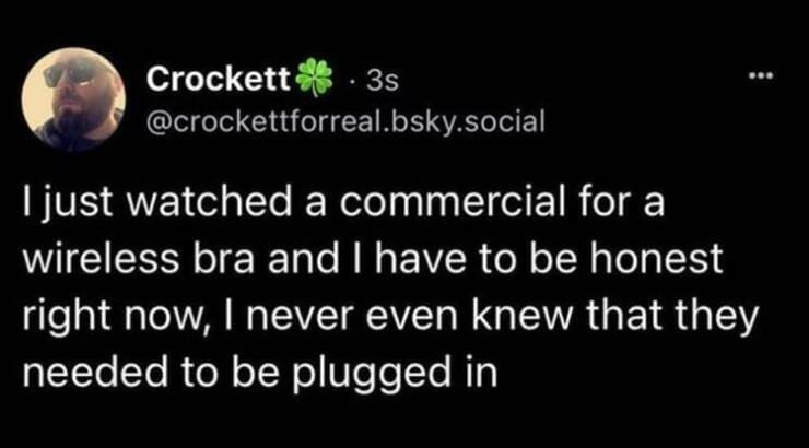 funny pics Ijust watched a commercial for a wireless bra and I have to be honest right now, I never even knew that they needed to be plugged in