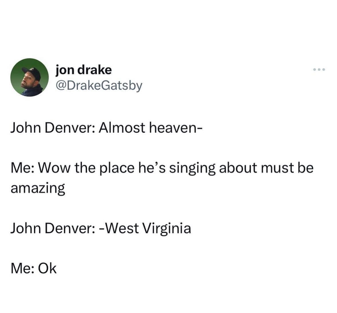 funny pics John Denver: Almost heaven- Me: Wow the place he's singing about must be amazing John Denver: -West Virginia Me: Ok