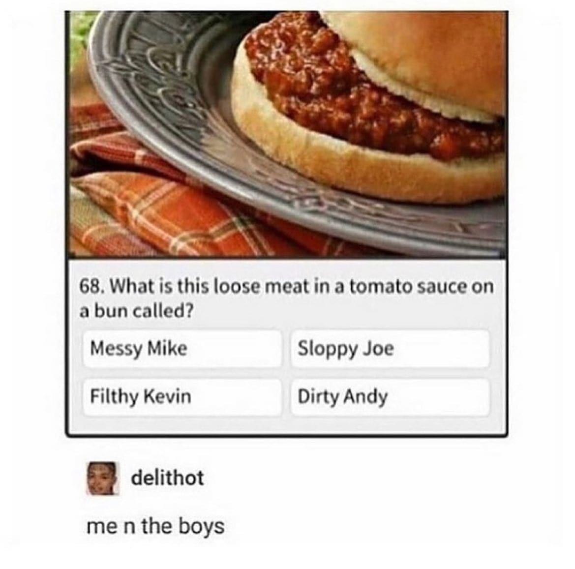 funny Tumblr posts What is this loose meat in a tomato sauce on a bun called? Messy Mike Sloppy Joe Filthy Kevin Dirty Andy