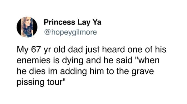 funny tweets @hopeygilmore My 67 yr old dad just heard one of his enemies is dying and he said "when he dies im adding him to the grave pissing tour"