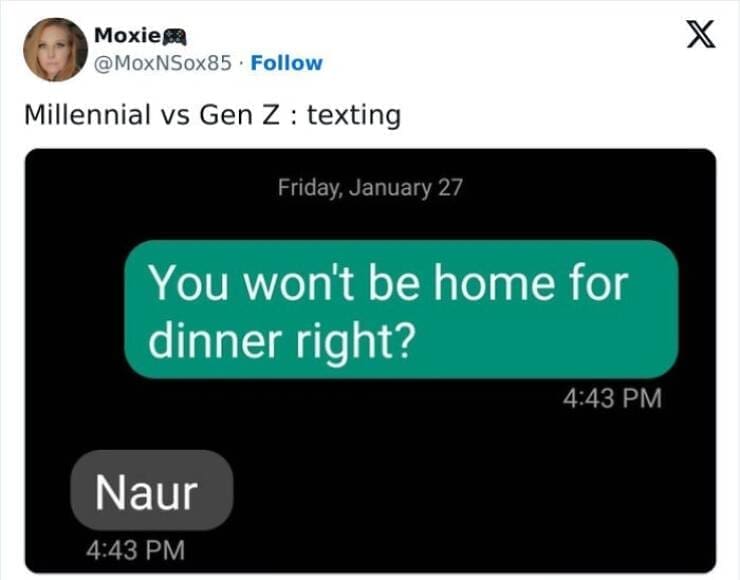 Gen Z Texting Millennial vs Gen Z: texting Friday, January 27 You won't be home for dinner right? 4:43 PM Naur