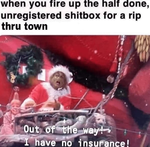 Grinch Memes when you fire up the half done, unregistered shitbox for a rip thru town out of the way! I have no insurance!