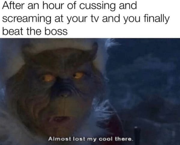 Grinch Memes After an hour of cussing and screaming at your tv and you finally beat the boss Almost lost my cool there.