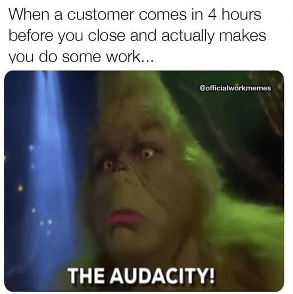 Grinch Memes When a customer comes in 4 hours before you close and actually makes you do some work... @officialworkmemes THE AUDACITY!