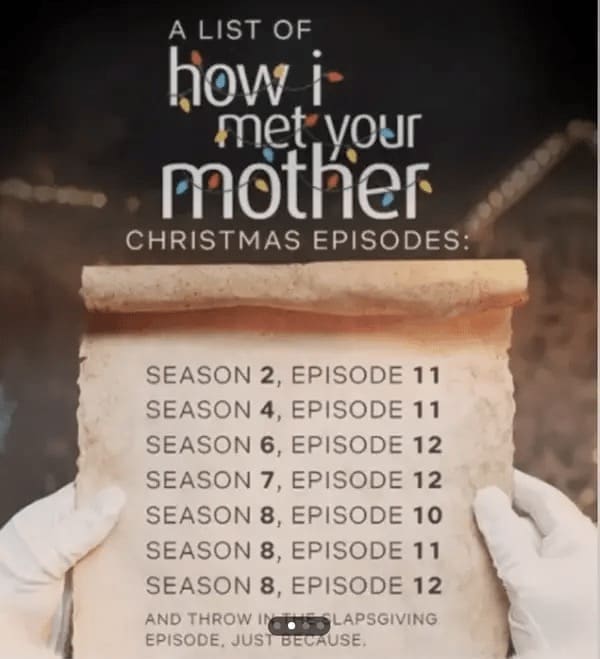 Helpful Christmas Charts A LIST OF how i-met.vour mother CHRISTMAS EPISODES: SEASON 2, EPISODE 11 SEASON 4, EPISODE 11 SEASON 6, EPISODE 12 SEASON 7, EPISODE 12