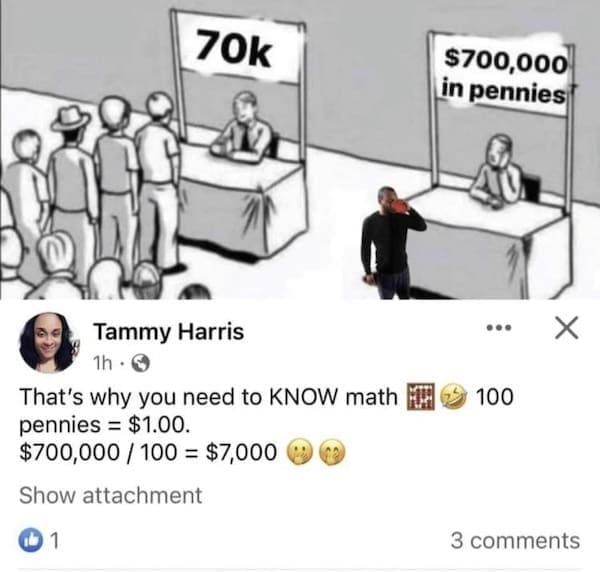 Math memes 70k Tammy Harris 1h • ( That's why you need to KNOW math pennies = $1.00. $700,000 / 100 = $7,000