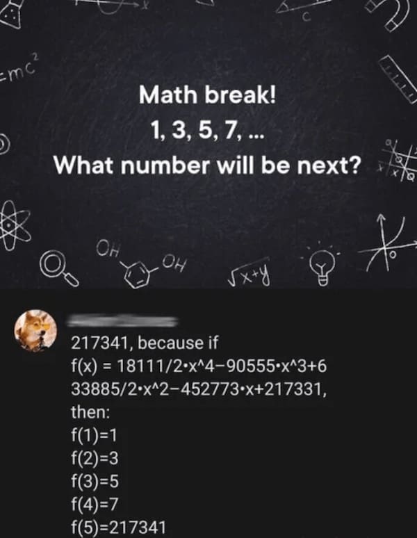 Math memes Math break! 1, 3, 5, 7, ... What number will be next? Он Он メ+と 217341, because if f(x) = 18111/2•x^4-90555•x^3+6 33885/2•x^2-452773•x+217331,