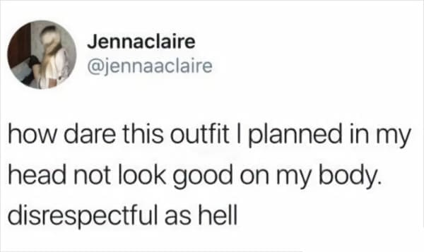 Memes for women how dare this outfit I planned in my head not look good on my body. disrespectful as hell
