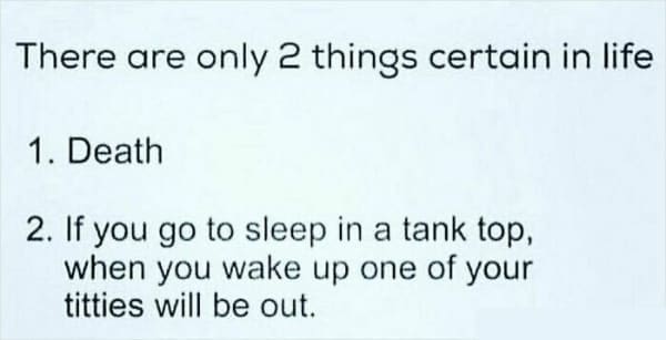 Memes for women There are only 2 things certain in life 1. Death 2. If you go to sleep in a tank top, when you wake up one of your titties will be out.