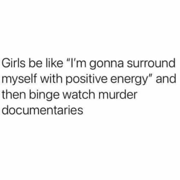 Memes for women Girls be like "I'm gonna surround myself with positive energy" and then binge watch murder documentaries