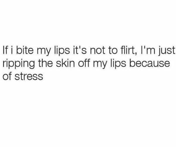Memes for women If i bite my lips it's not to flirt, I'm just ripping the skin off my lips because of stress
