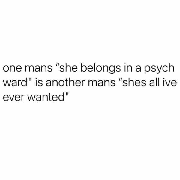 Memes for women one mans "she belongs in a psych ward" is another mans "shes all ive ever wanted"