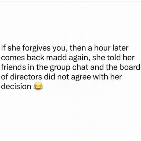 Memes for women If she forgives you, then a hour later comes back madd again, she told her friends in the group chat and the board of directors did not agree with her decision