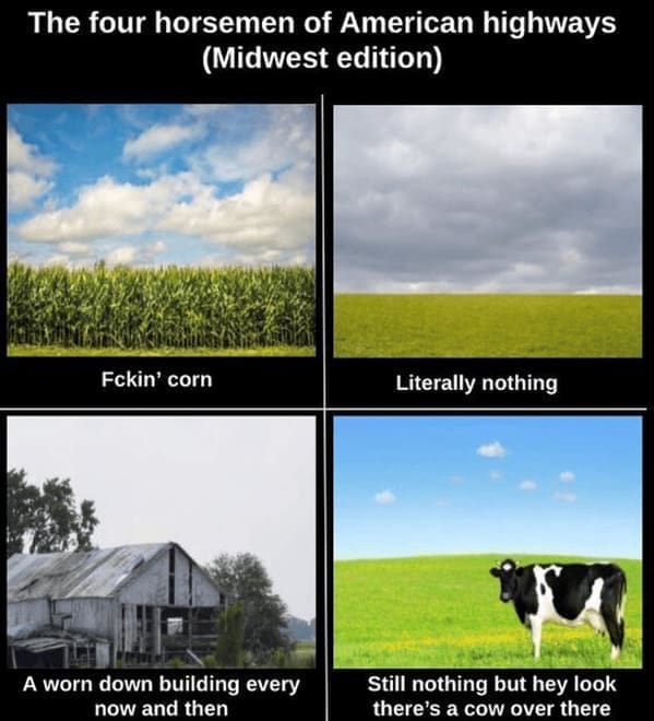 midwest memes The four horsemen of American highways (Midwest edition) Fckin' corn Literally nothing A worn down building every now and then Still nothing but hey look there's a cow over there