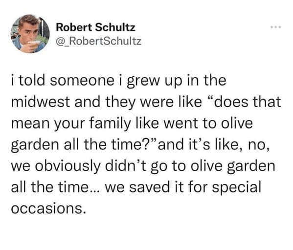 midwest memes i told someone i grew up in the midwest and they were like "does that mean your family like went to olive garden all the time?" and it's like, no, we obviously didn't go to olive garden all the time... we saved it for special occasions.