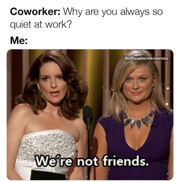 new job memes Coworker: Why are you always so quiet at work? Me: @officialworkmemes We're not friends.