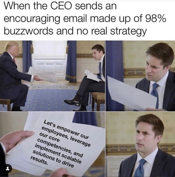new job memes When the CEO sends an encouraging email made up of 98% buzzwords and no real strategy Let's empower our employees, leverage our core competencies, and implement scalable solutions to drive results.
