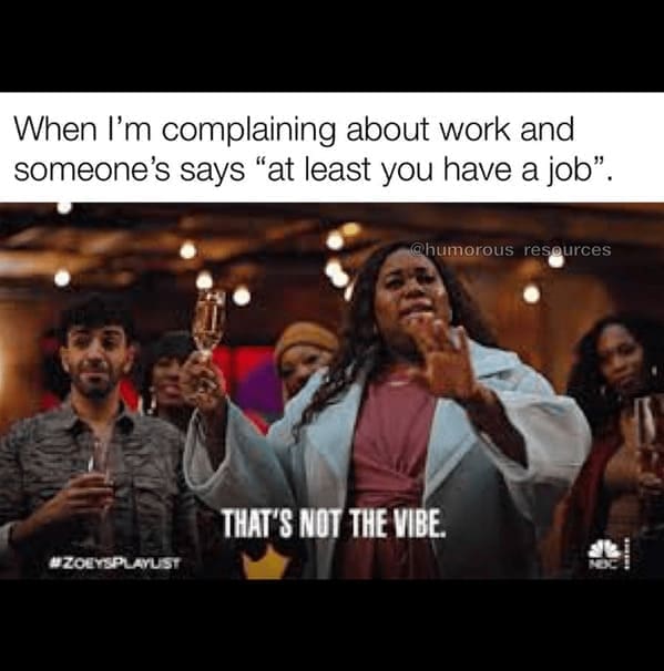 new job memes When I'm complaining about work and someone's says "at least you have a job".