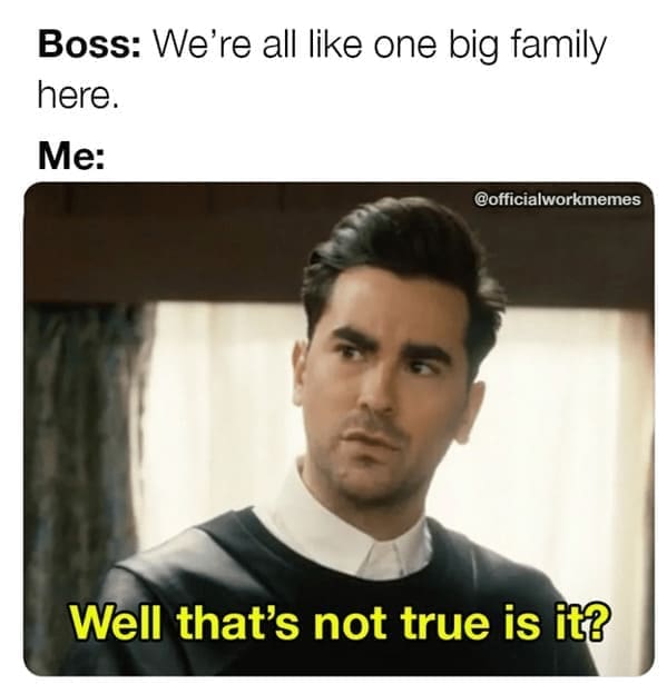 new job memes Boss: We're all like one big family here. Me: @officialworkmemes Well that's not true is it?