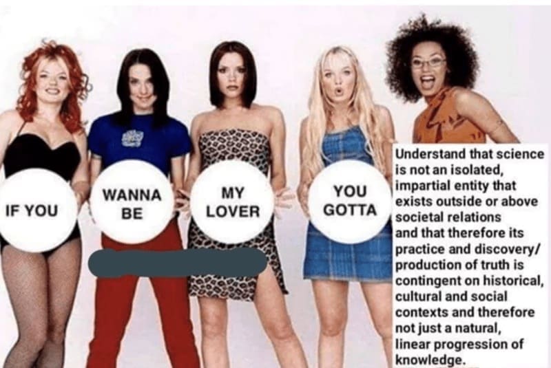 Philosophy memes IF YOU WANNA BE MY LOVER YOU GOTTA Understand that science is not an isolated, impartial entity that exists outside or above societal relations and that therefore its practice and discovery/ production of truth is contingent on historical, cultural and social contexts and therefore not just a natural, linear progression of knowledge.