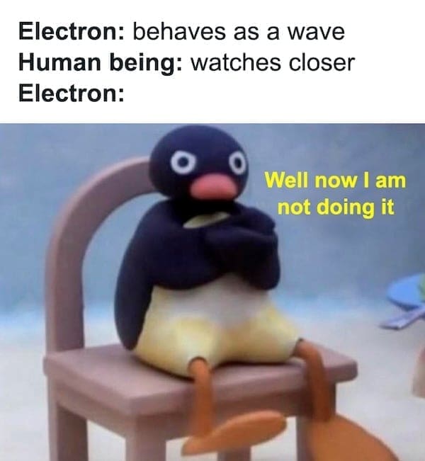 physics memes Electron: behaves as a wave Human being: watches closer Electron: Well now I am not doing it