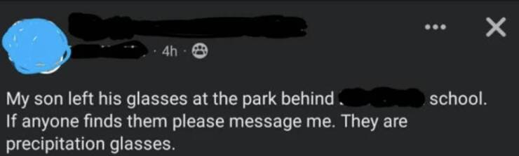 shattered confidence My son left his glasses at the park behind. If anyone finds them please message me. They are precipitation glasses.