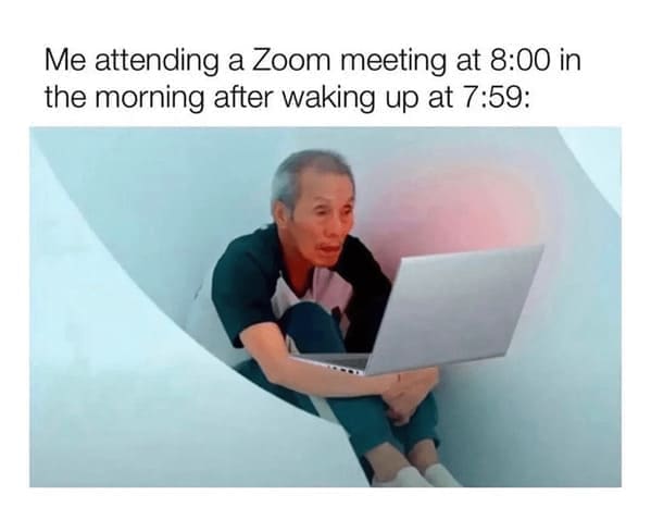Work from home memes Me attending a Zoom meeting at 8:00 in the morning after waking up at 7:59: