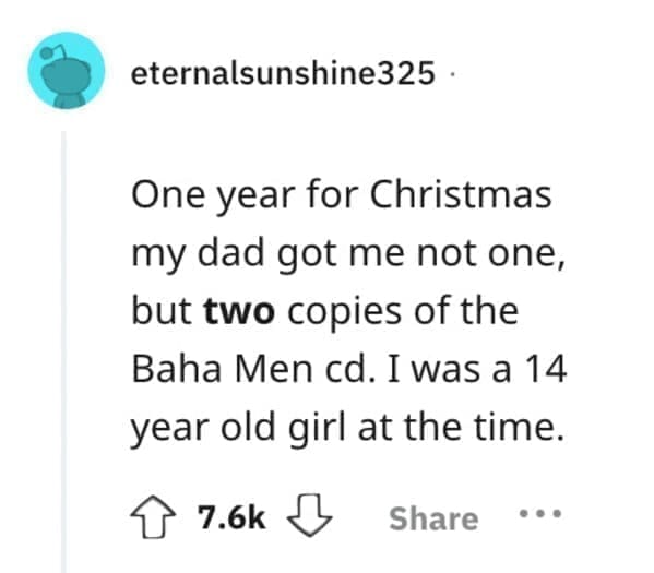 worst Christmas present ever One year for Christmas my dad got me not one, but two copies of the Baha Men cd. I was a 14 year old girl at the time.