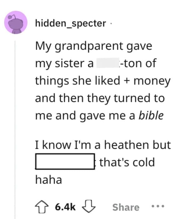 worst Christmas present ever My grandparent gave my sister a -ton of things she liked + money and then they turned to me and gave me a bible I know I'm a heathen but that's cold haha