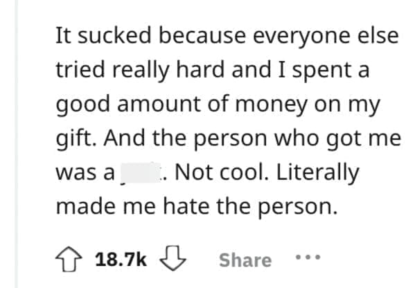 worst Christmas present ever It sucked because everyone else tried really hard and I spent a good amount of money on my gift. And the person who got me was a.. Not cool. Literally made me hate the person.