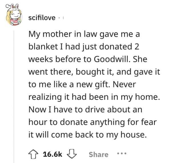 worst Christmas present ever My mother in law gave me a blanket I had just donated 2 weeks before to Goodwill. She went there, bought it, and gave it to me like a new gift. Never realizing it had been in my home. Now I have to drive about an hour to donate anything for fear it will come back to my house.