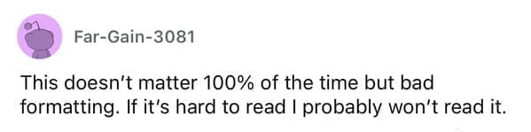 Worst resumes ever This doesn't matter 100% of the time but bad formatting. If it's hard to read I probably won't read it.