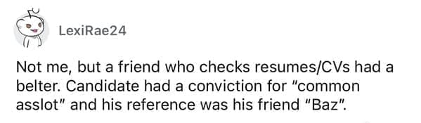 Worst resumes ever Not me, but a friend who checks resumes/CVs had a belter. Candidate had a conviction for "common asslot" and his reference was his friend "Baz".