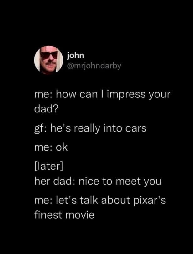 Technically correct memes me: how can I impress your dad? gf: he's really into cars me: ok [later] her dad: nice to meet you me: let's talk about pixar's finest movie