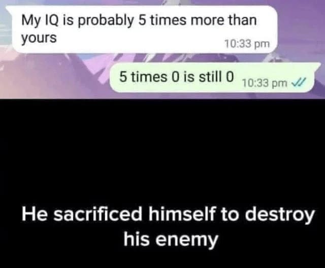 Technically correct memes My IQ is probably 5 times more than yours 10:33 pm 5 times 0 is still O 10:33 pm He sacrificed himself to destroy his enemy