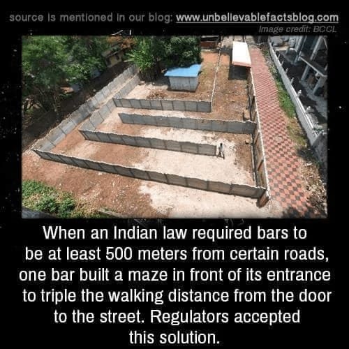 Technically correct memes When an Indian law required bars to be at least 500 meters from certain roads, one bar built a maze in front of its entrance to triple the walking distance from the door to the street. Regulators accepted this solution.